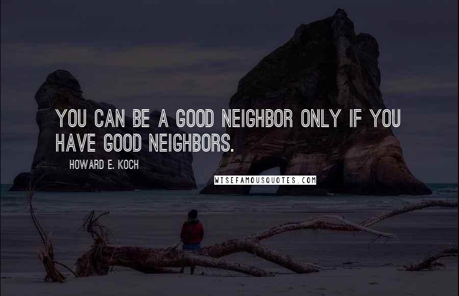 Howard E. Koch Quotes: You can be a good neighbor only if you have good neighbors.