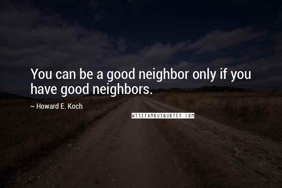 Howard E. Koch Quotes: You can be a good neighbor only if you have good neighbors.