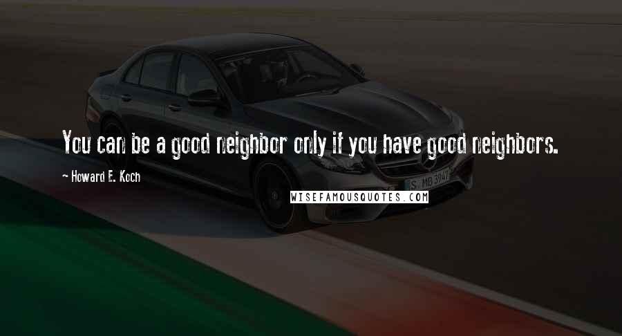 Howard E. Koch Quotes: You can be a good neighbor only if you have good neighbors.