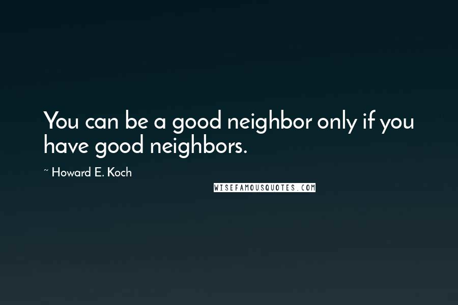 Howard E. Koch Quotes: You can be a good neighbor only if you have good neighbors.