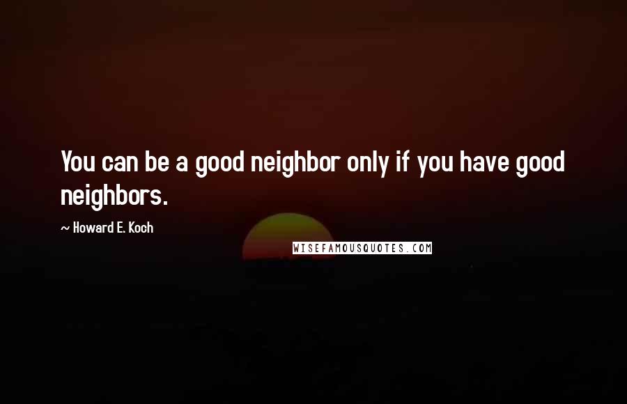 Howard E. Koch Quotes: You can be a good neighbor only if you have good neighbors.