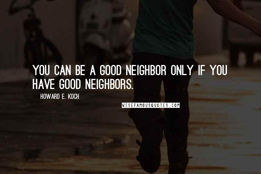 Howard E. Koch Quotes: You can be a good neighbor only if you have good neighbors.