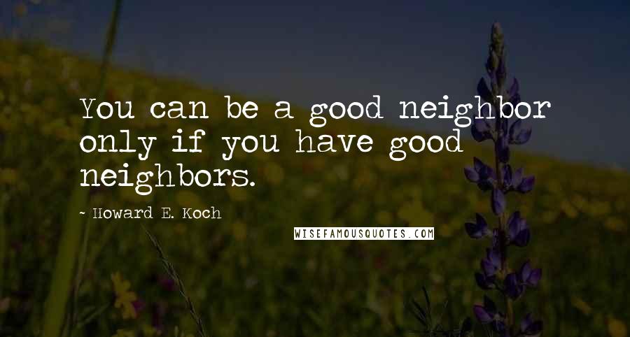 Howard E. Koch Quotes: You can be a good neighbor only if you have good neighbors.