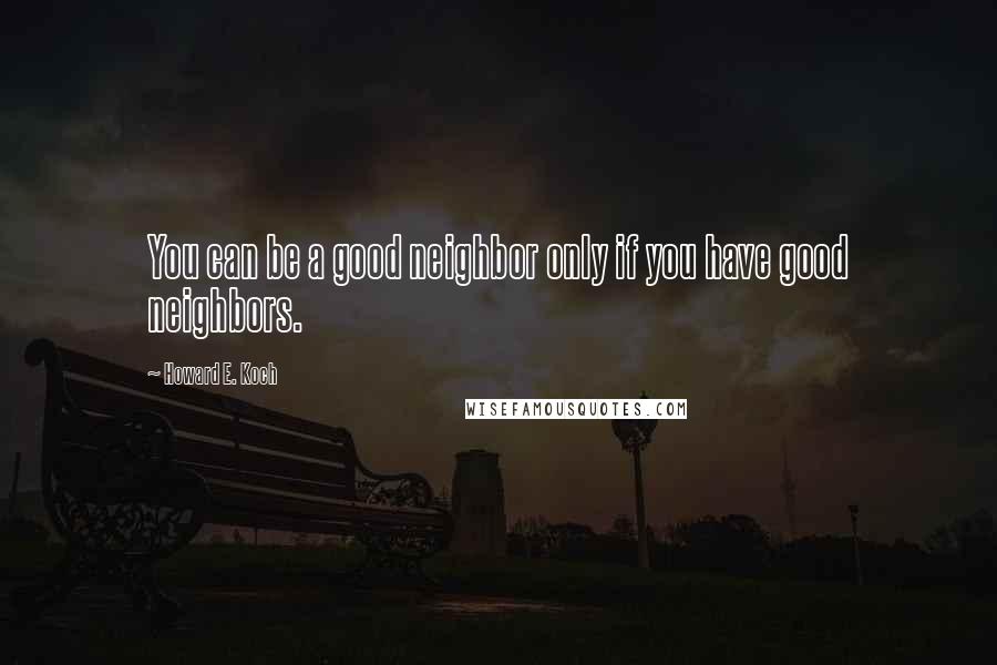 Howard E. Koch Quotes: You can be a good neighbor only if you have good neighbors.