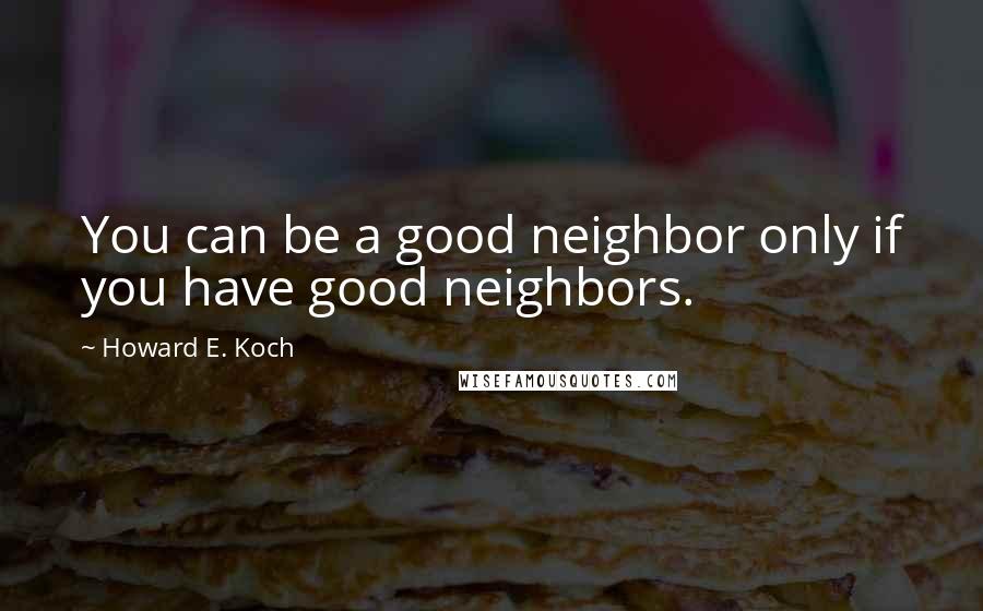 Howard E. Koch Quotes: You can be a good neighbor only if you have good neighbors.