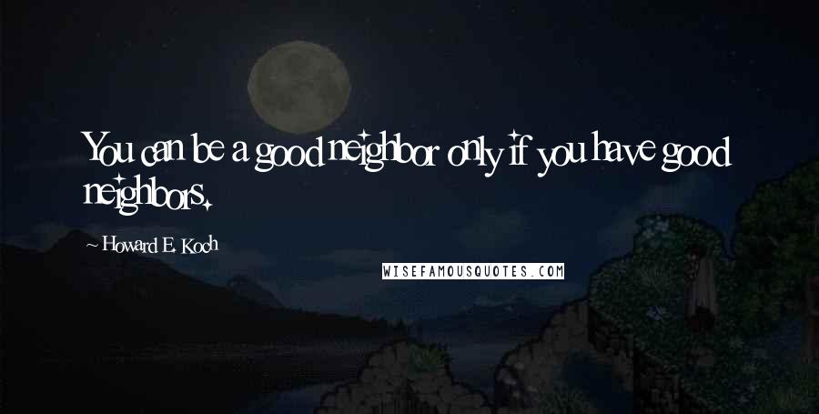 Howard E. Koch Quotes: You can be a good neighbor only if you have good neighbors.