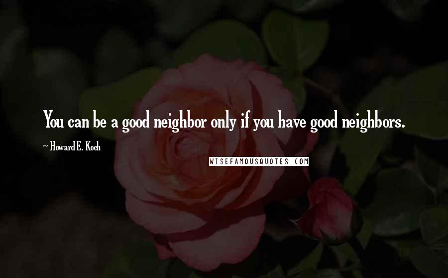 Howard E. Koch Quotes: You can be a good neighbor only if you have good neighbors.