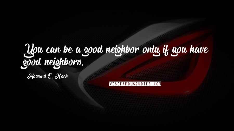 Howard E. Koch Quotes: You can be a good neighbor only if you have good neighbors.