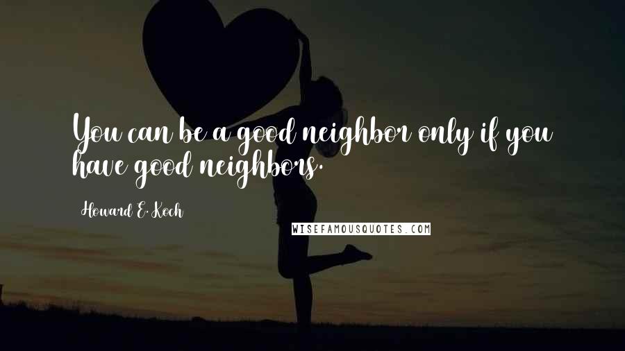 Howard E. Koch Quotes: You can be a good neighbor only if you have good neighbors.