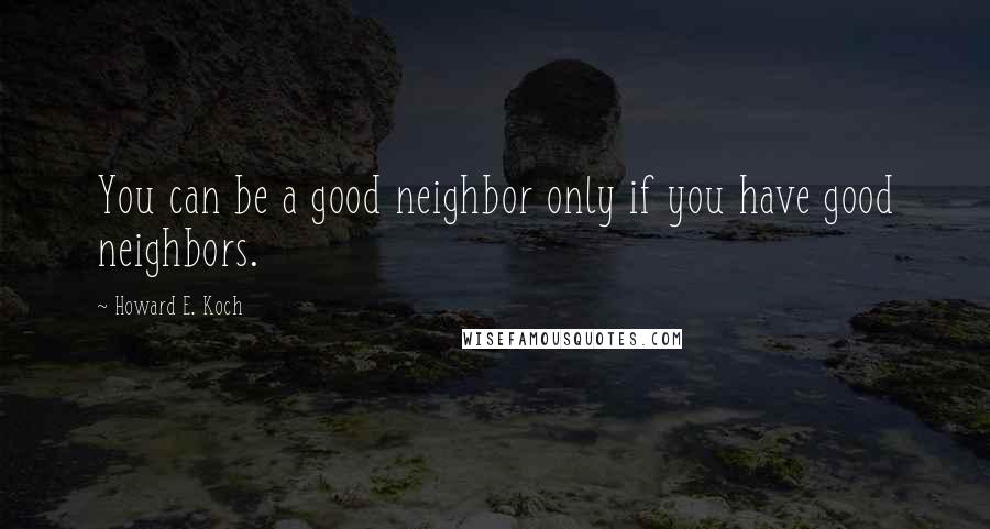 Howard E. Koch Quotes: You can be a good neighbor only if you have good neighbors.