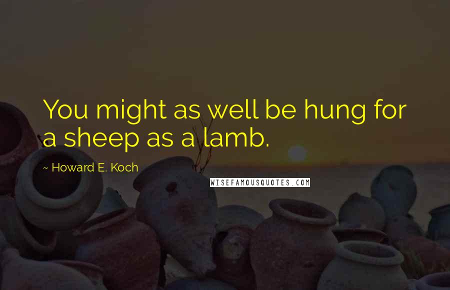 Howard E. Koch Quotes: You might as well be hung for a sheep as a lamb.