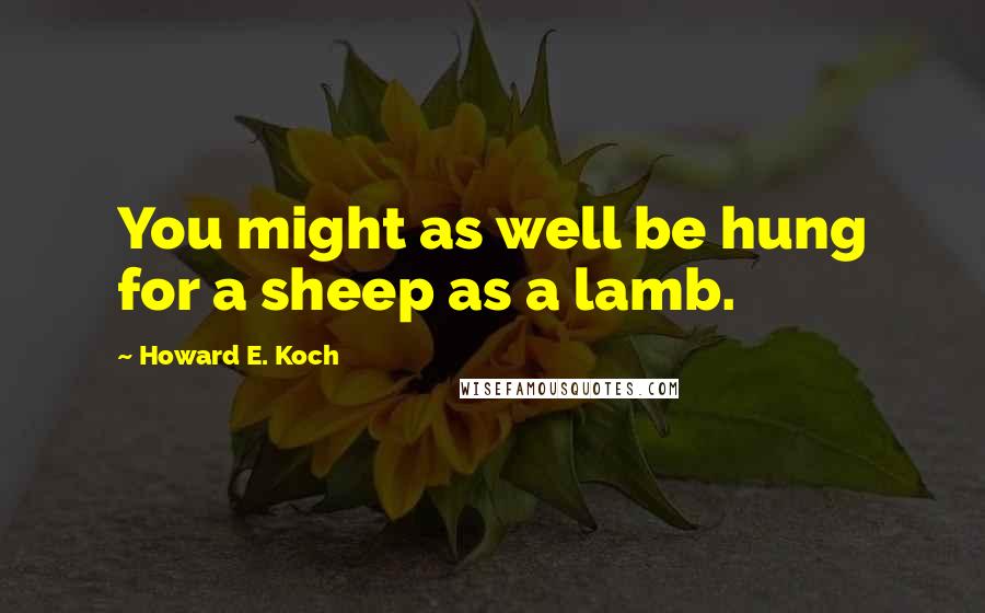 Howard E. Koch Quotes: You might as well be hung for a sheep as a lamb.