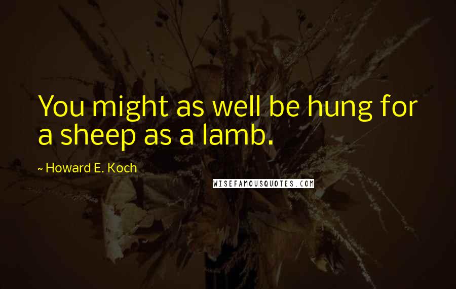 Howard E. Koch Quotes: You might as well be hung for a sheep as a lamb.