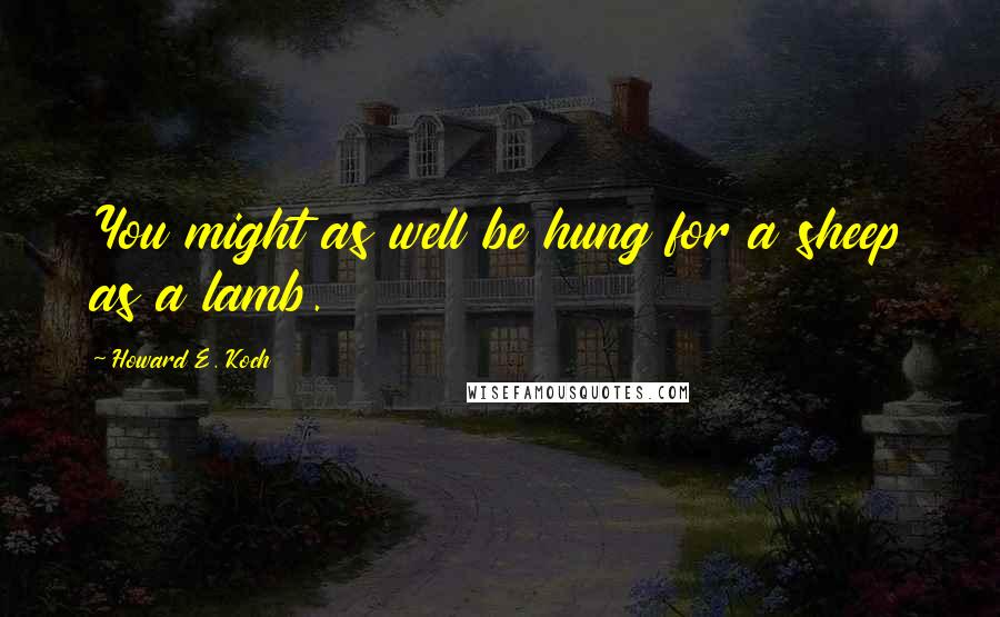 Howard E. Koch Quotes: You might as well be hung for a sheep as a lamb.