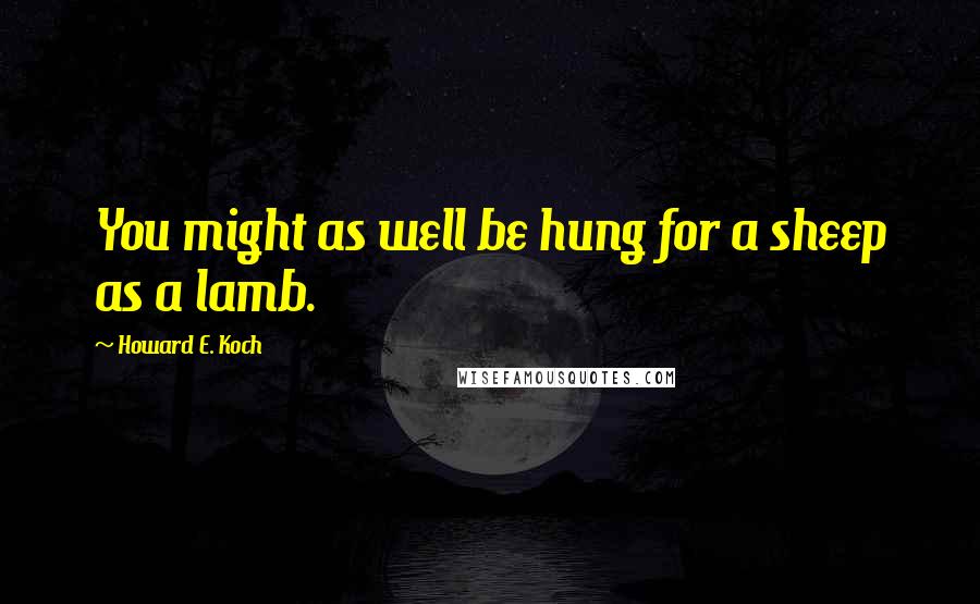 Howard E. Koch Quotes: You might as well be hung for a sheep as a lamb.