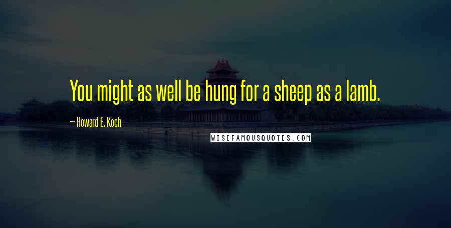Howard E. Koch Quotes: You might as well be hung for a sheep as a lamb.