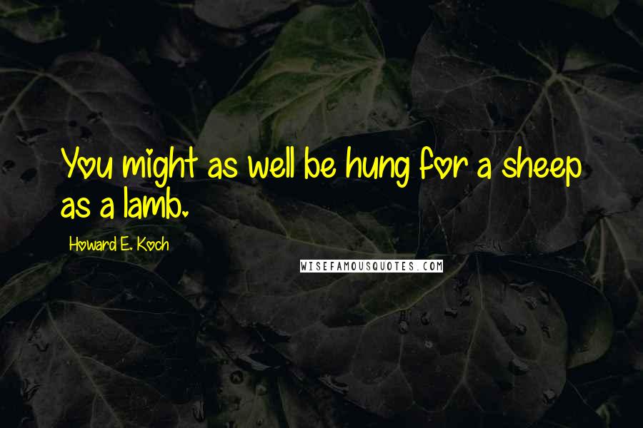 Howard E. Koch Quotes: You might as well be hung for a sheep as a lamb.
