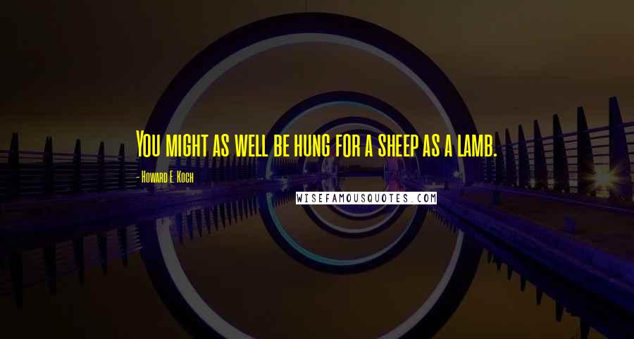 Howard E. Koch Quotes: You might as well be hung for a sheep as a lamb.