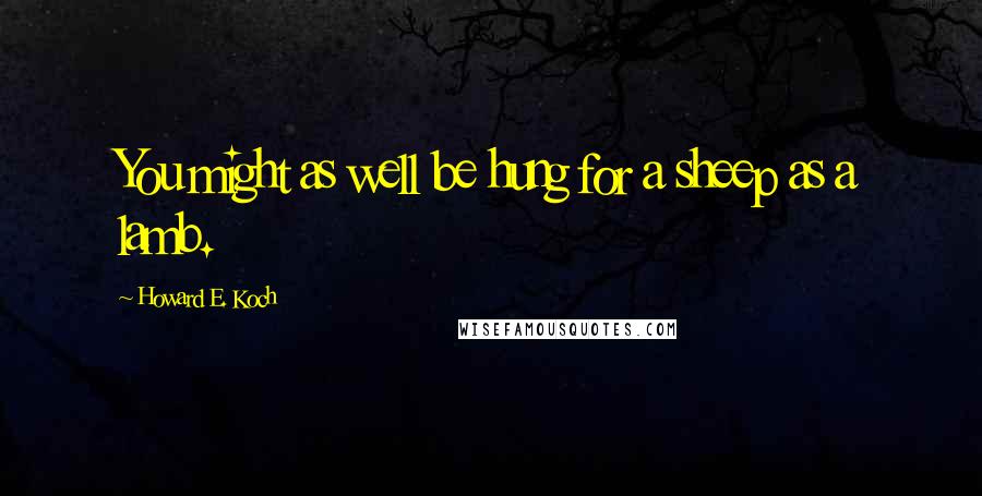 Howard E. Koch Quotes: You might as well be hung for a sheep as a lamb.