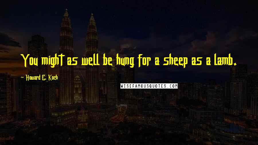 Howard E. Koch Quotes: You might as well be hung for a sheep as a lamb.