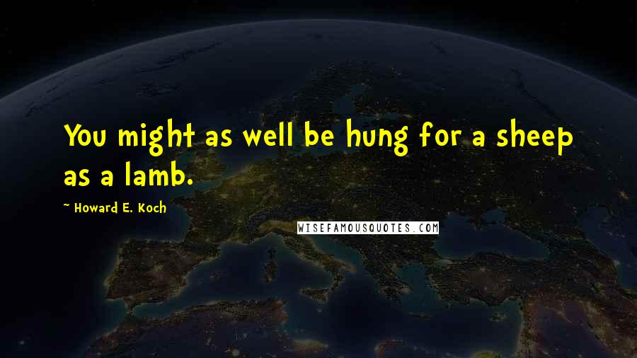 Howard E. Koch Quotes: You might as well be hung for a sheep as a lamb.