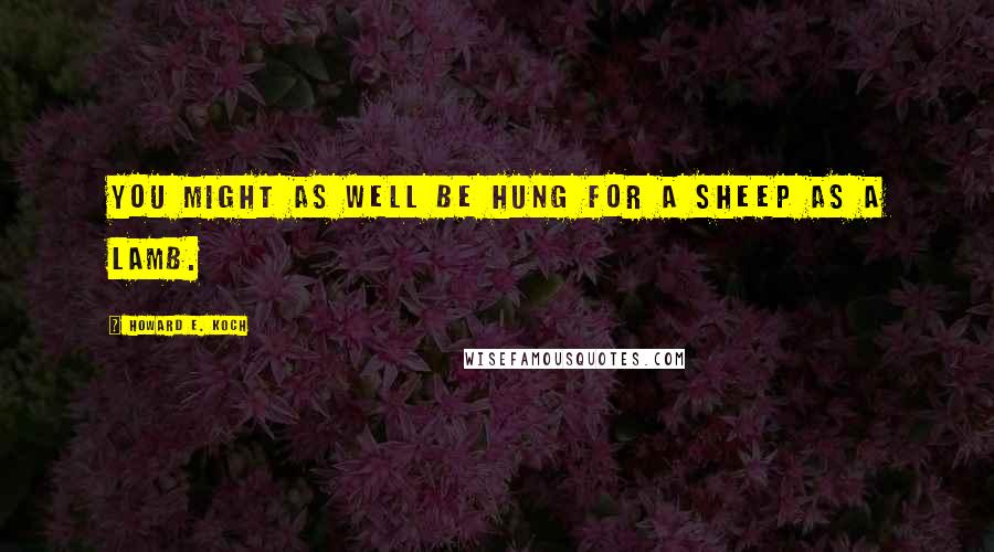 Howard E. Koch Quotes: You might as well be hung for a sheep as a lamb.