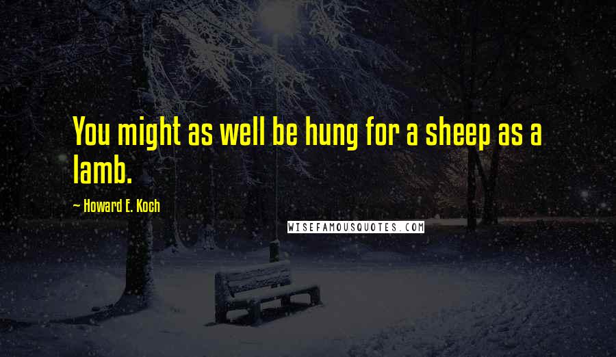 Howard E. Koch Quotes: You might as well be hung for a sheep as a lamb.