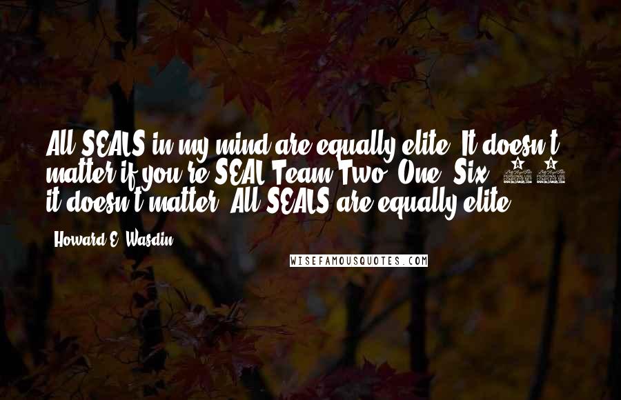 Howard E. Wasdin Quotes: All SEALS in my mind are equally elite. It doesn't matter if you're SEAL Team Two, One, Six, 10, it doesn't matter. All SEALS are equally elite.