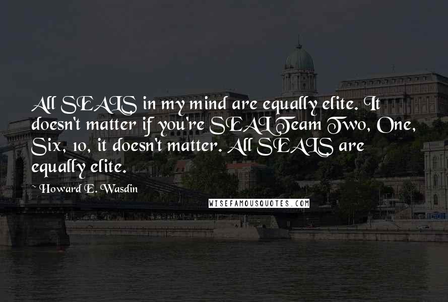 Howard E. Wasdin Quotes: All SEALS in my mind are equally elite. It doesn't matter if you're SEAL Team Two, One, Six, 10, it doesn't matter. All SEALS are equally elite.