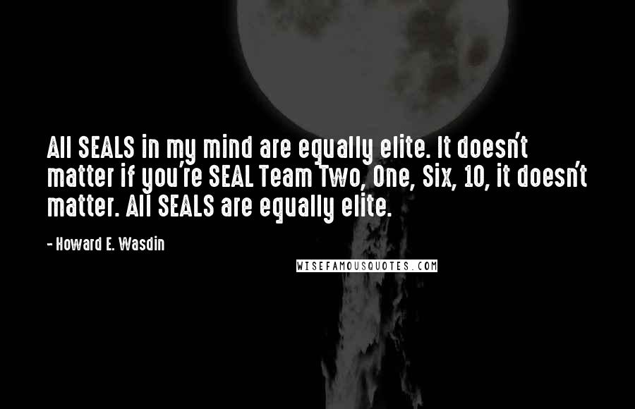 Howard E. Wasdin Quotes: All SEALS in my mind are equally elite. It doesn't matter if you're SEAL Team Two, One, Six, 10, it doesn't matter. All SEALS are equally elite.