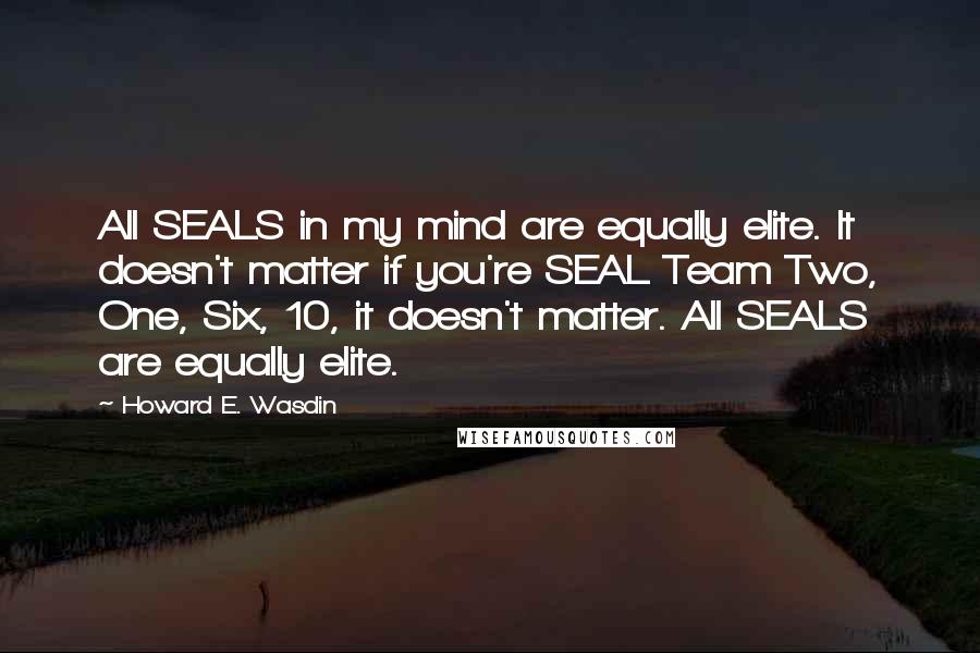 Howard E. Wasdin Quotes: All SEALS in my mind are equally elite. It doesn't matter if you're SEAL Team Two, One, Six, 10, it doesn't matter. All SEALS are equally elite.