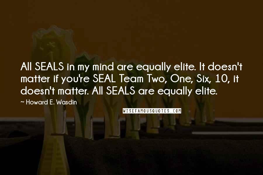 Howard E. Wasdin Quotes: All SEALS in my mind are equally elite. It doesn't matter if you're SEAL Team Two, One, Six, 10, it doesn't matter. All SEALS are equally elite.