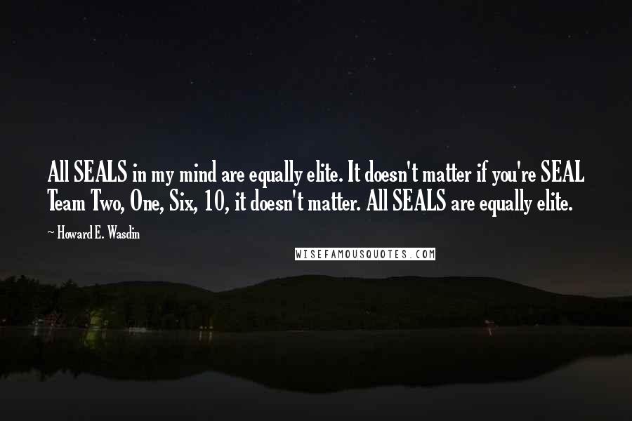 Howard E. Wasdin Quotes: All SEALS in my mind are equally elite. It doesn't matter if you're SEAL Team Two, One, Six, 10, it doesn't matter. All SEALS are equally elite.