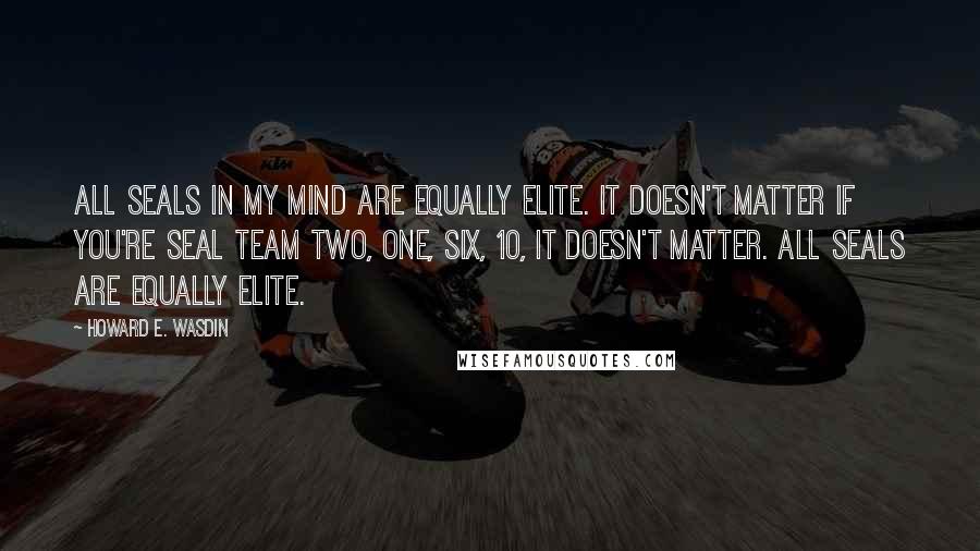 Howard E. Wasdin Quotes: All SEALS in my mind are equally elite. It doesn't matter if you're SEAL Team Two, One, Six, 10, it doesn't matter. All SEALS are equally elite.