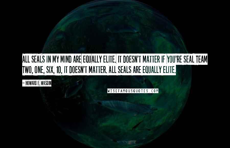 Howard E. Wasdin Quotes: All SEALS in my mind are equally elite. It doesn't matter if you're SEAL Team Two, One, Six, 10, it doesn't matter. All SEALS are equally elite.