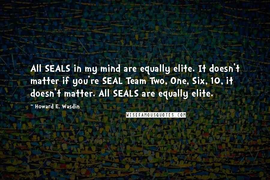 Howard E. Wasdin Quotes: All SEALS in my mind are equally elite. It doesn't matter if you're SEAL Team Two, One, Six, 10, it doesn't matter. All SEALS are equally elite.