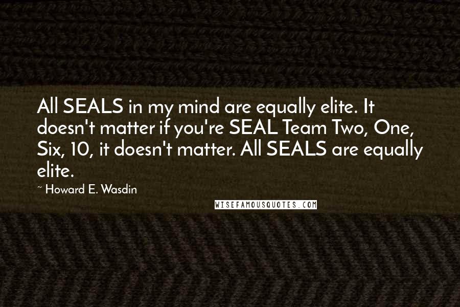 Howard E. Wasdin Quotes: All SEALS in my mind are equally elite. It doesn't matter if you're SEAL Team Two, One, Six, 10, it doesn't matter. All SEALS are equally elite.