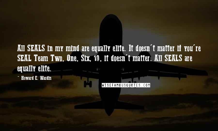 Howard E. Wasdin Quotes: All SEALS in my mind are equally elite. It doesn't matter if you're SEAL Team Two, One, Six, 10, it doesn't matter. All SEALS are equally elite.