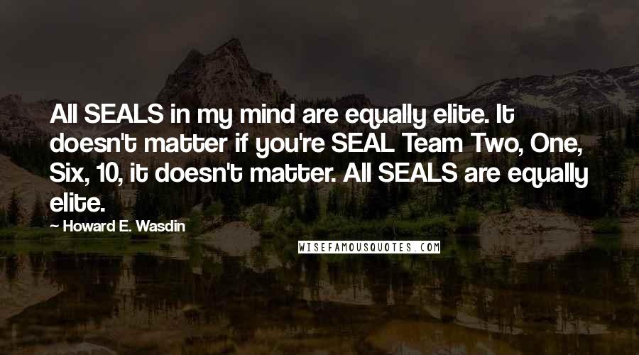 Howard E. Wasdin Quotes: All SEALS in my mind are equally elite. It doesn't matter if you're SEAL Team Two, One, Six, 10, it doesn't matter. All SEALS are equally elite.