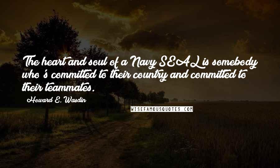 Howard E. Wasdin Quotes: The heart and soul of a Navy SEAL is somebody who's committed to their country and committed to their teammates.