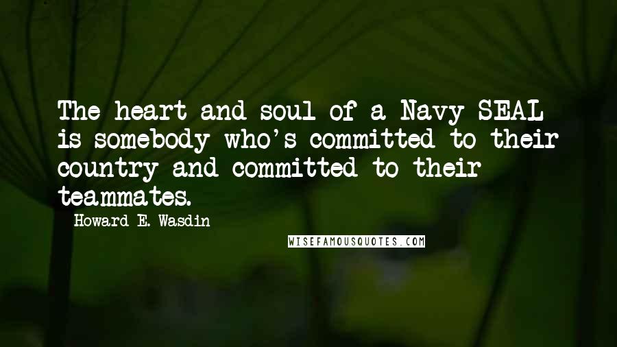 Howard E. Wasdin Quotes: The heart and soul of a Navy SEAL is somebody who's committed to their country and committed to their teammates.