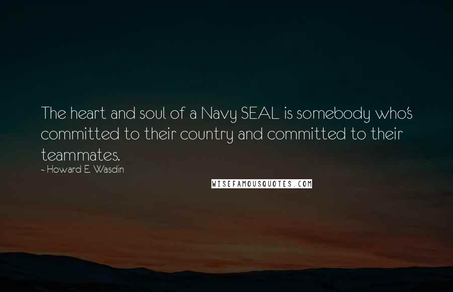 Howard E. Wasdin Quotes: The heart and soul of a Navy SEAL is somebody who's committed to their country and committed to their teammates.
