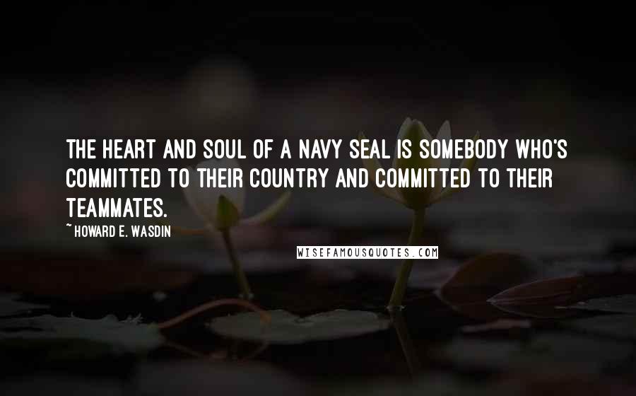 Howard E. Wasdin Quotes: The heart and soul of a Navy SEAL is somebody who's committed to their country and committed to their teammates.