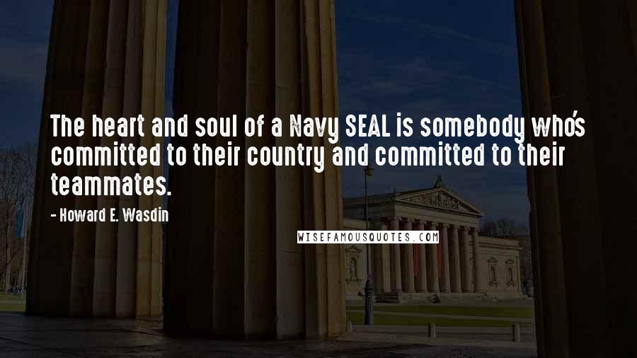Howard E. Wasdin Quotes: The heart and soul of a Navy SEAL is somebody who's committed to their country and committed to their teammates.