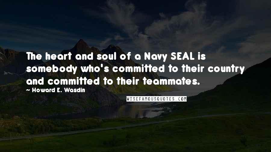 Howard E. Wasdin Quotes: The heart and soul of a Navy SEAL is somebody who's committed to their country and committed to their teammates.