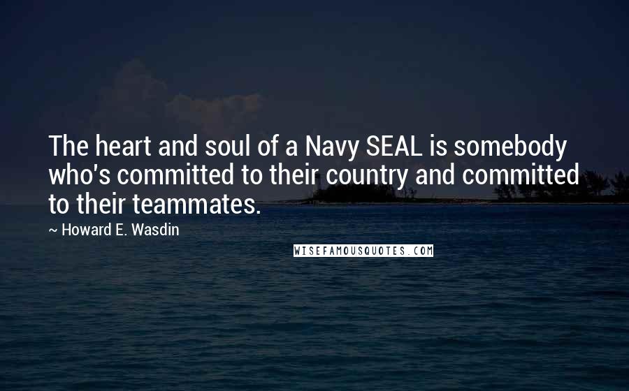 Howard E. Wasdin Quotes: The heart and soul of a Navy SEAL is somebody who's committed to their country and committed to their teammates.