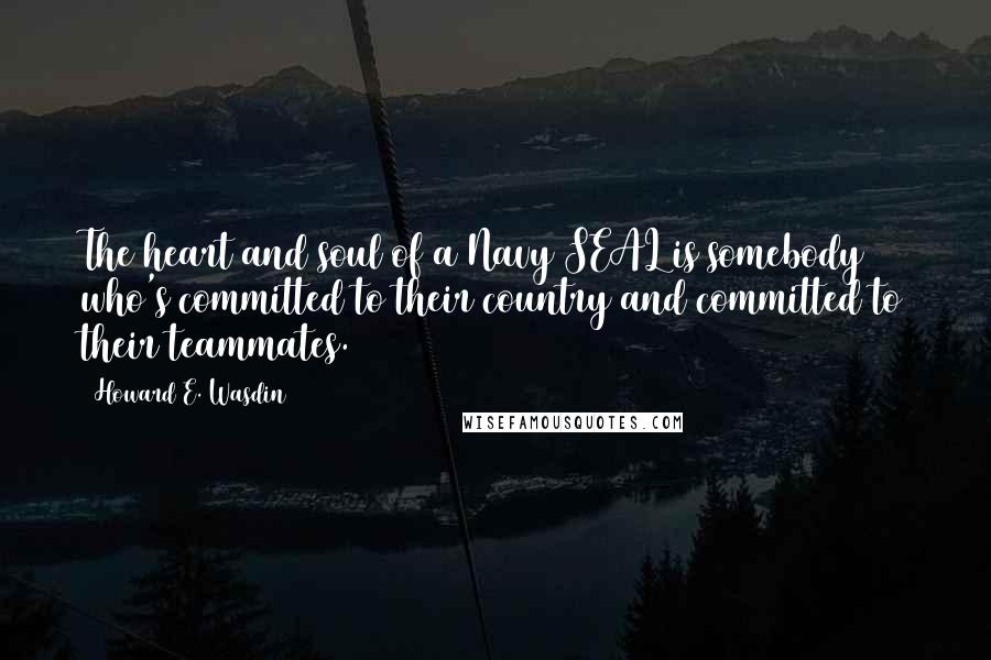 Howard E. Wasdin Quotes: The heart and soul of a Navy SEAL is somebody who's committed to their country and committed to their teammates.
