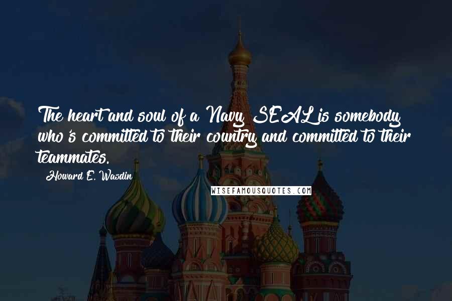 Howard E. Wasdin Quotes: The heart and soul of a Navy SEAL is somebody who's committed to their country and committed to their teammates.