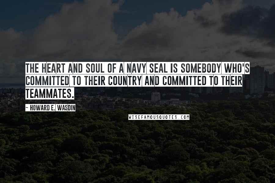 Howard E. Wasdin Quotes: The heart and soul of a Navy SEAL is somebody who's committed to their country and committed to their teammates.