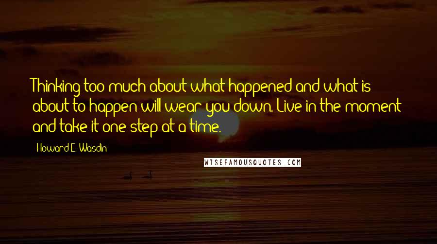 Howard E. Wasdin Quotes: Thinking too much about what happened and what is about to happen will wear you down. Live in the moment and take it one step at a time.